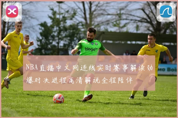 NBA直播中文网连线实时赛事解读劲爆对决进程高清解说全程陪伴