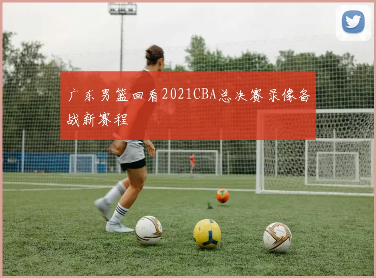 广东男篮回看2021CBA总决赛录像备战新赛程