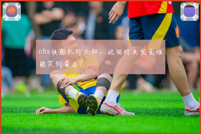 nba快船队对太阳，这场对决究竟谁能笑到最后？