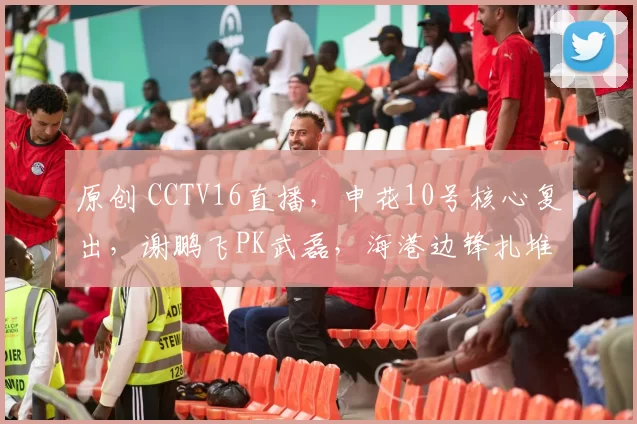 原创 CCTV16直播，申花10号核心复出，谢鹏飞PK武磊，海港边锋扎堆了