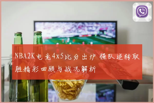 NBA2K电竞4x5比分出炉 强队逆转取胜精彩回顾与战况解析