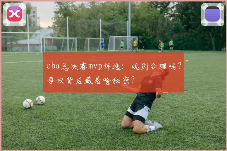 cba总决赛mvp评选:规则合理吗?争议背后藏着啥秘密?