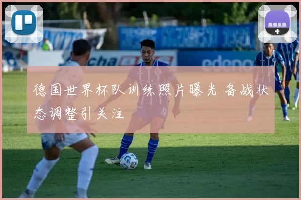 德国世界杯队训练照片曝光 备战状态调整引关注