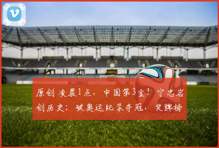 原创 凌晨1点，中国第3金！宁忠岩创历史：破奥运纪录夺冠，奖牌榜乱了