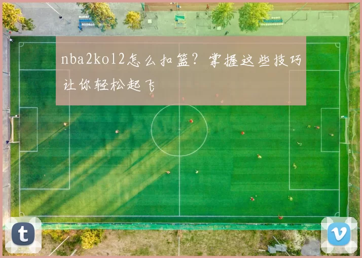 nba2kol2怎么扣篮？掌握这些技巧让你轻松起飞