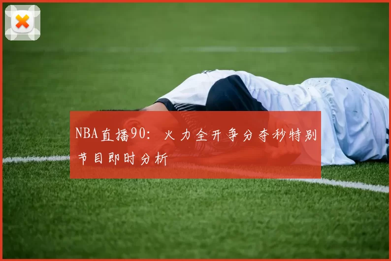 NBA直播90：火力全开争分夺秒特别节目即时分析