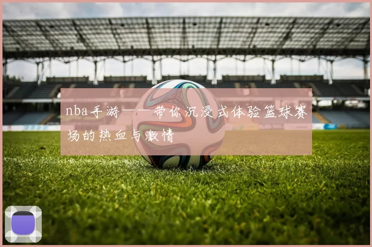 nba手游——带你沉浸式体验篮球赛场的热血与激情