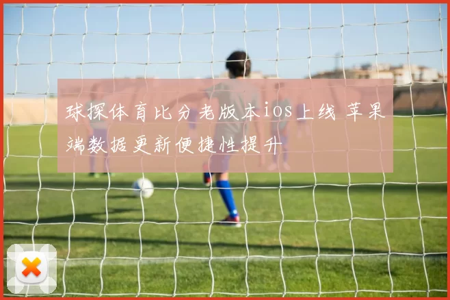 球探体育比分老版本ios上线 苹果端数据更新便捷性提升