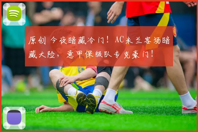 原创 今夜暗藏冷门！AC米兰客场暗藏大险，意甲保级队专克豪门！
