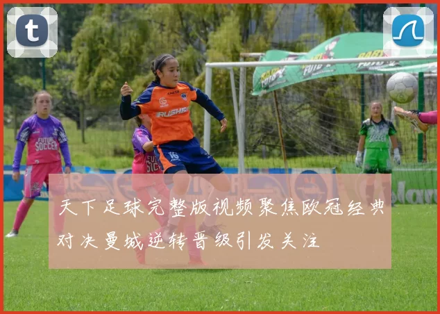 天下足球完整版视频聚焦欧冠经典对决曼城逆转晋级引发关注