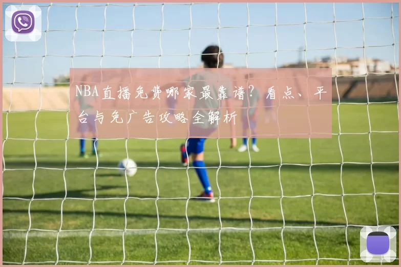 NBA直播免费哪家最靠谱？看点、平台与免广告攻略全解析