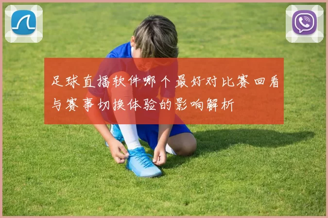 足球直播软件哪个最好对比赛回看与赛事切换体验的影响解析