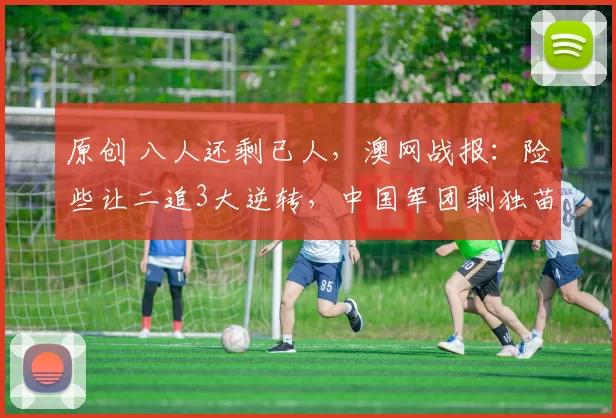 原创 八人还剩已人，澳网战报：险些让二追3大逆转，中国军团剩独苗，男单团灭