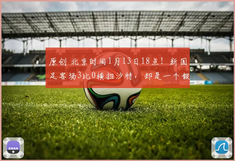 原创 北京时间1月13日18点！新国足客场3比0横扫沙特，却是一个假新闻