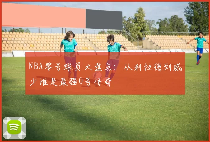 NBA零号球员大盘点：从利拉德到威少谁是最强0号传奇