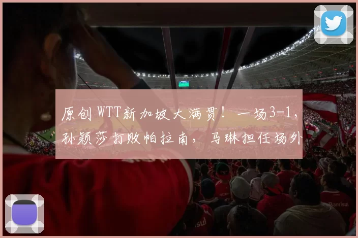 原创 WTT新加坡大满贯!一场3-1,孙颖莎打败帕拉南,马琳担任场外指导
