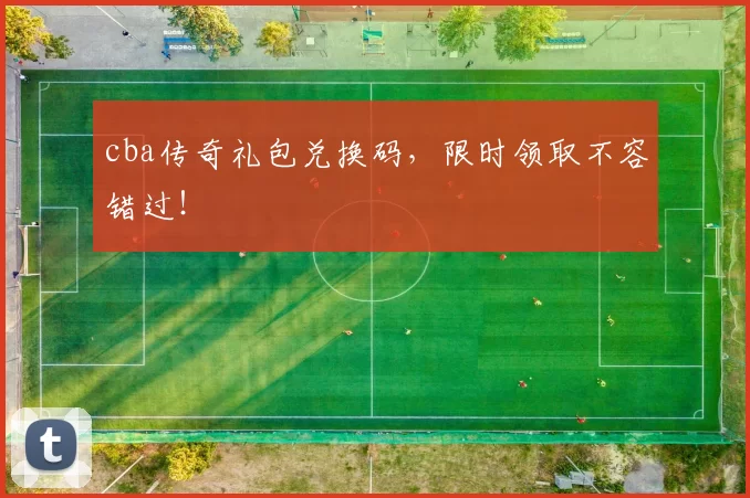 cba传奇礼包兑换码，限时领取不容错过！