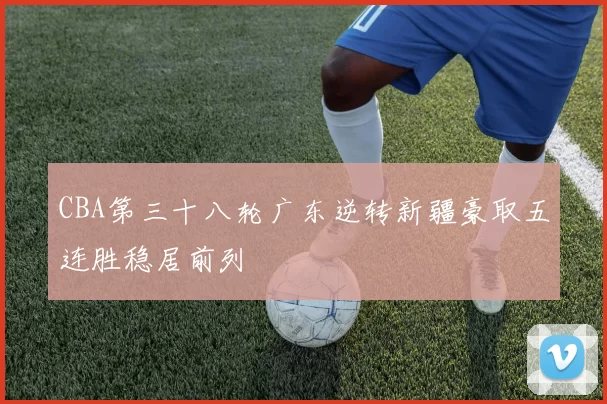 CBA第三十八轮广东逆转新疆豪取五连胜稳居前列