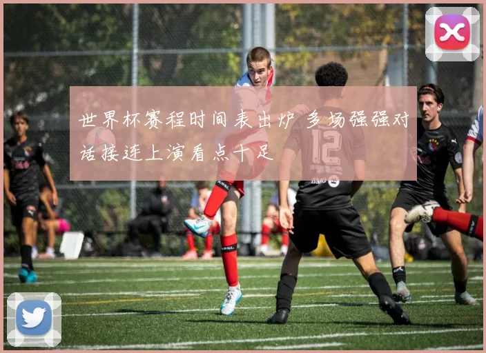 世界杯赛程时间表出炉 多场强强对话接连上演看点十足