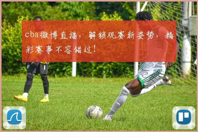 cba微博直播，解锁观赛新姿势，精彩赛事不容错过！