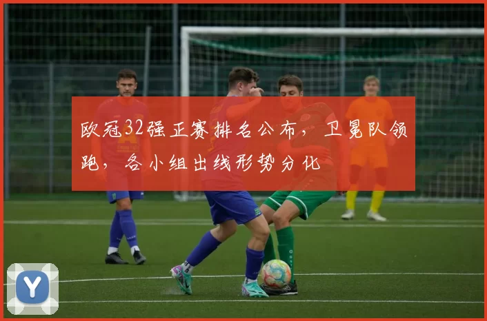 欧冠32强正赛排名公布，卫冕队领跑，各小组出线形势分化