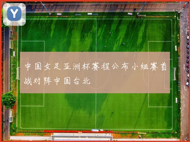 中国女足亚洲杯赛程公布小组赛首战对阵中国台北