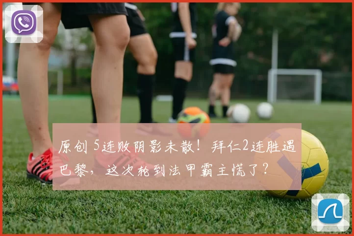 原创 5连败阴影未散！拜仁2连胜遇巴黎，这次轮到法甲霸主慌了？