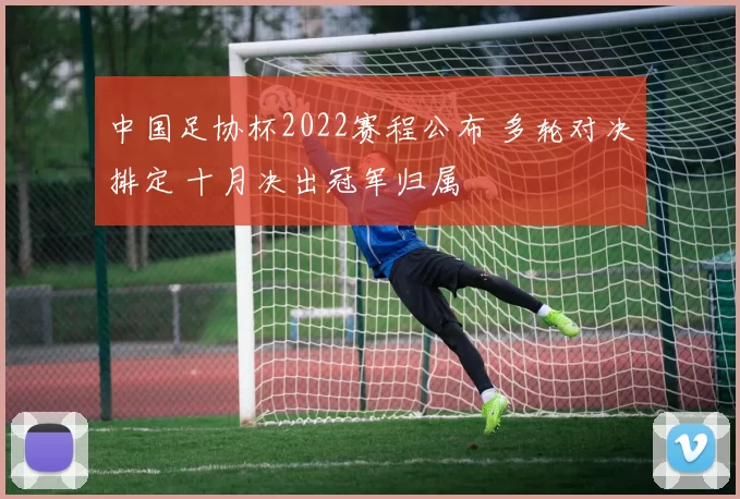 中国足协杯2022赛程公布 多轮对决排定 十月决出冠军归属