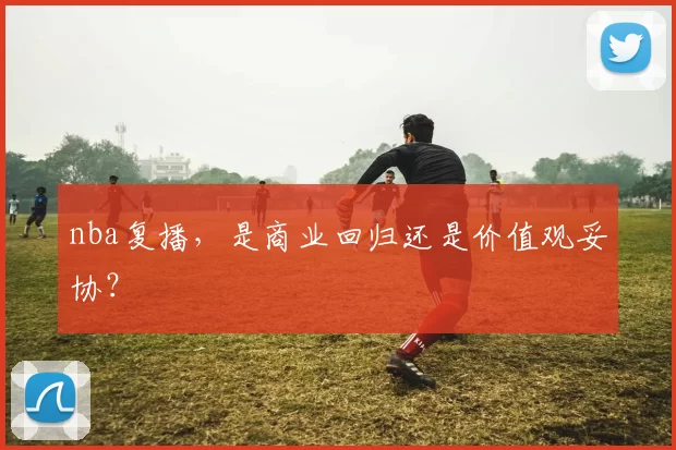 nba复播,是商业回归还是价值观妥协?