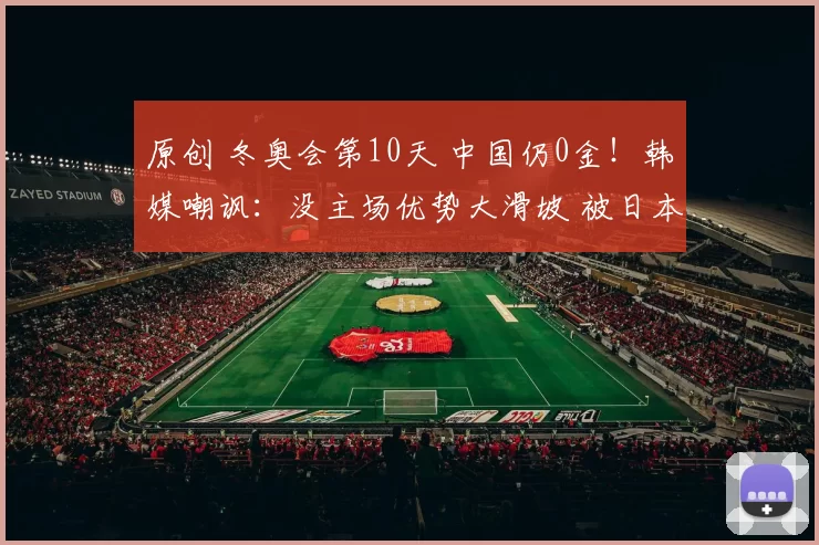原创 冬奥会第10天 中国仍0金!韩媒嘲讽:没主场优势大滑坡 被日本甩开