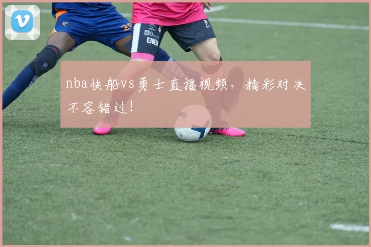 nba快船vs勇士直播视频，精彩对决不容错过！