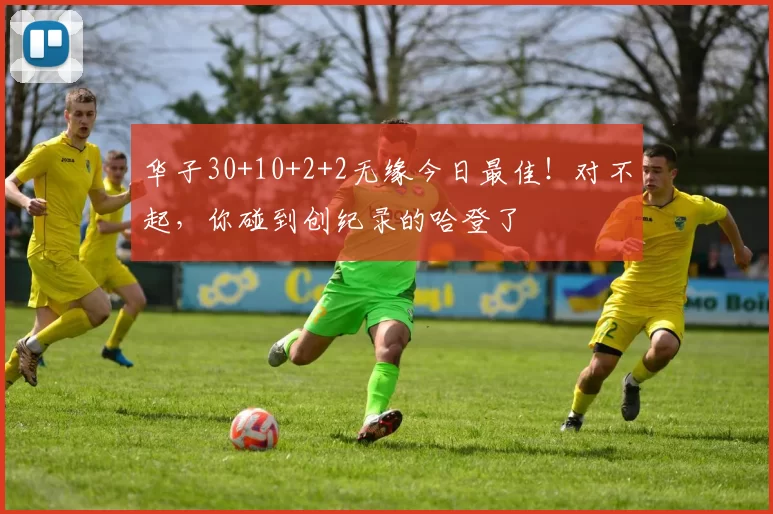 华子30+10+2+2无缘今日最佳！对不起，你碰到创纪录的哈登了