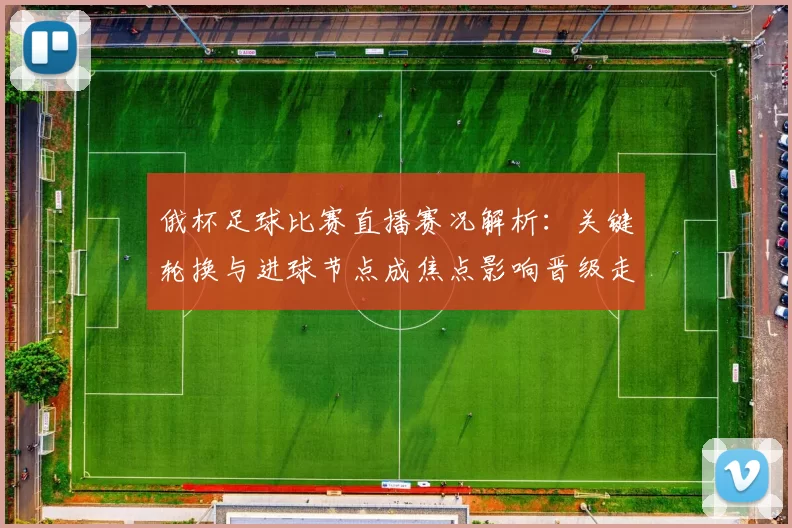 俄杯足球比赛直播赛况解析：关键轮换与进球节点成焦点影响晋级走势