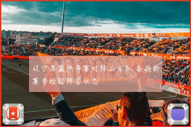 辽宁男篮热身赛对阵山东队 备战新赛季检验阵容状态