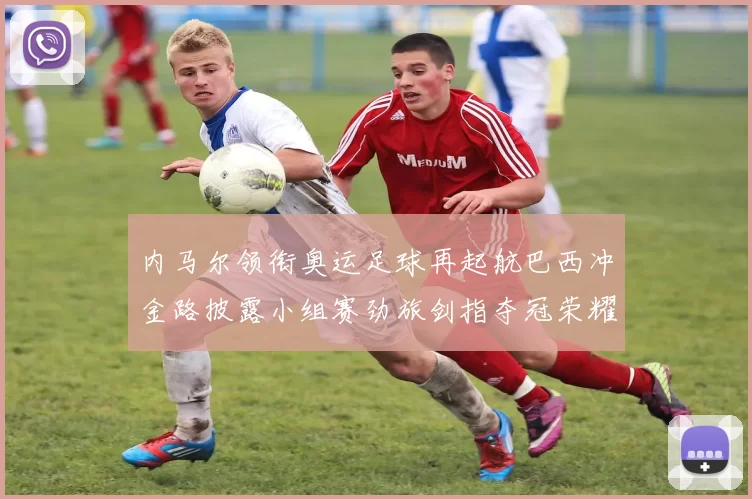 内马尔领衔奥运足球再起航巴西冲金路披露小组赛劲旅剑指夺冠荣耀