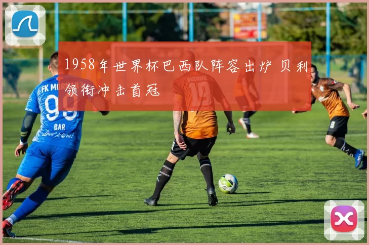 1958年世界杯巴西队阵容出炉 贝利领衔冲击首冠
