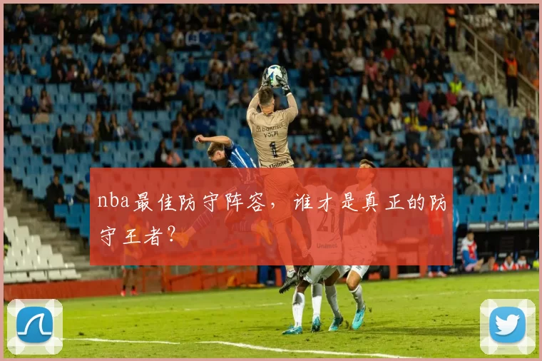 nba最佳防守阵容，谁才是真正的防守王者？