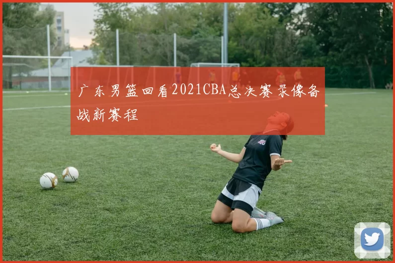广东男篮回看2021CBA总决赛录像备战新赛程