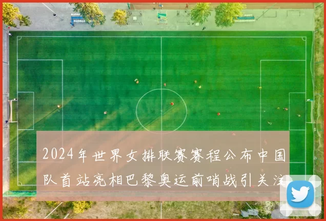 2024年世界女排联赛赛程公布中国队首站亮相巴黎奥运前哨战引关注