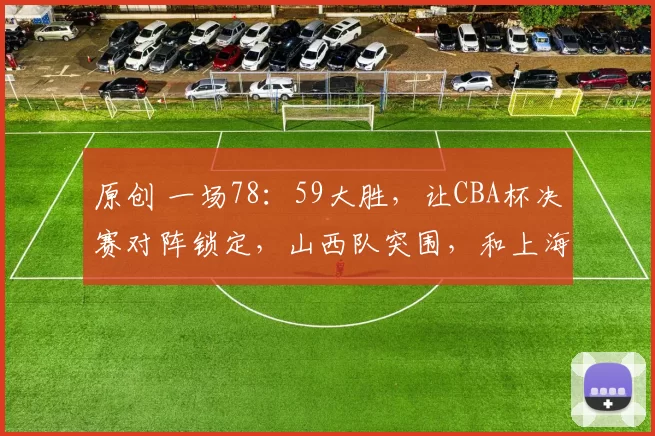 原创 一场78：59大胜，让CBA杯决赛对阵锁定，山西队突围，和上海争冠军
