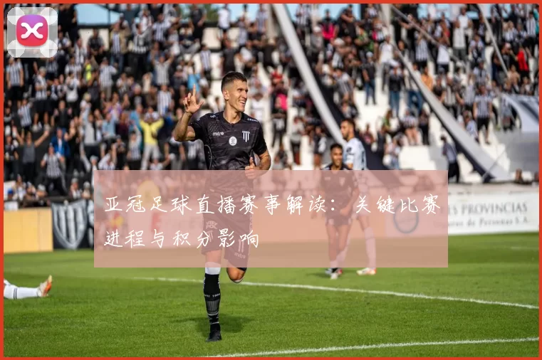 亚冠足球直播赛事解读：关键比赛进程与积分影响
