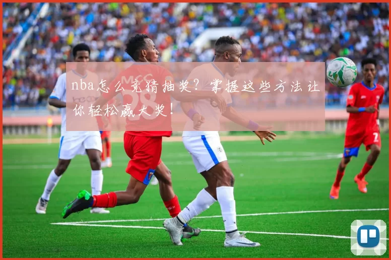 nba怎么竞猜抽奖？掌握这些方法让你轻松赢大奖！