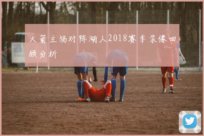 火箭主场对阵湖人2018赛季录像回顾分析