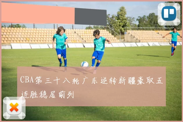 CBA第三十八轮广东逆转新疆豪取五连胜稳居前列