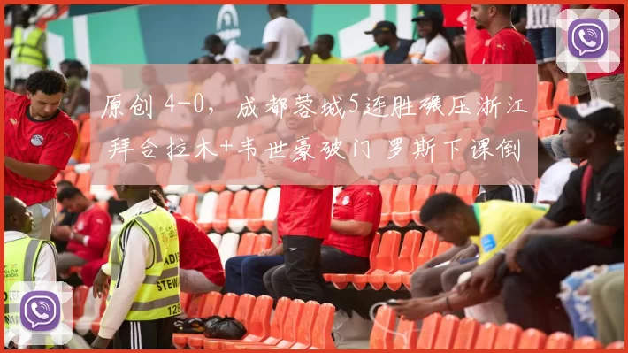 原创 4-0，成都蓉城5连胜碾压浙江 拜合拉木+韦世豪破门 罗斯下课倒计时