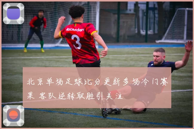 北京单场足球比分更新多场冷门赛果 客队逆转取胜引关注