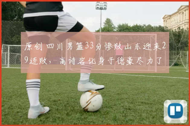 原创 四川男篮33分惨败山东迎来29连败，高诗岩化身于德豪尽力了