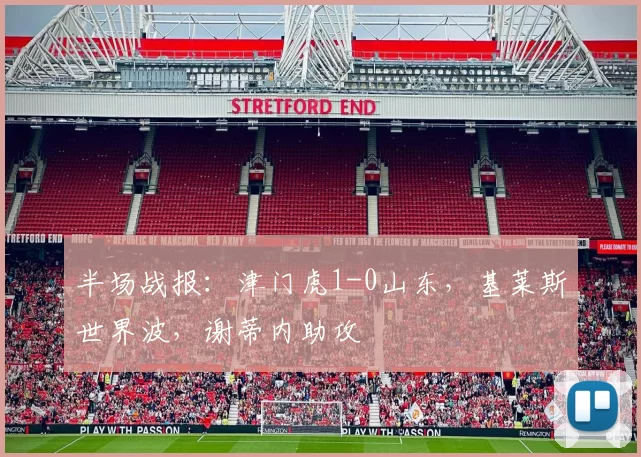 半场战报：津门虎1-0山东，基莱斯世界波，谢蒂内助攻