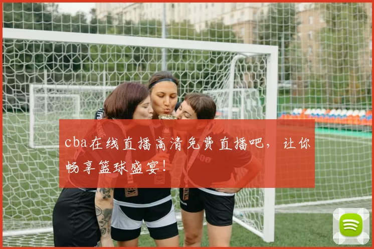 cba在线直播高清免费直播吧，让你畅享篮球盛宴！