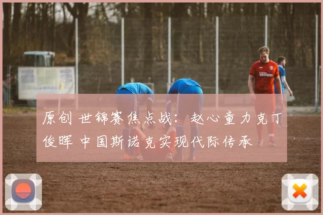 原创 世锦赛焦点战：赵心童力克丁俊晖 中国斯诺克实现代际传承